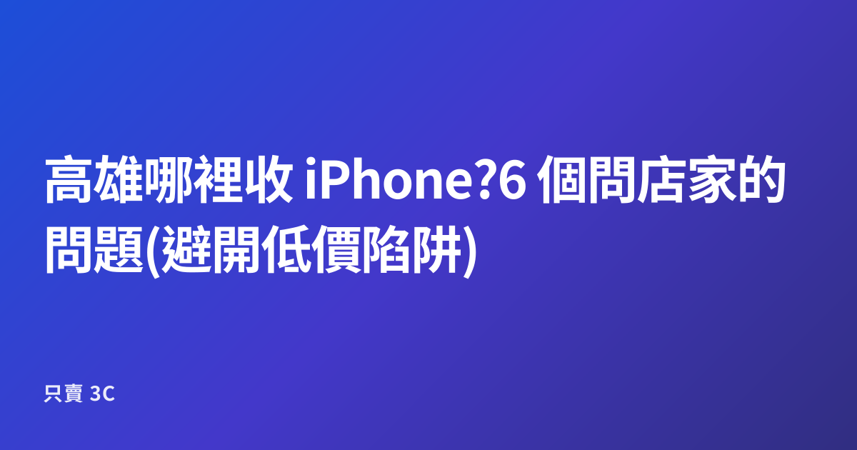 高雄哪裡收 iPhone?6 個問店家的問題(避開低價陷阱)